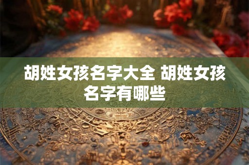 胡姓女孩名字大全 胡姓女孩名字有哪些
