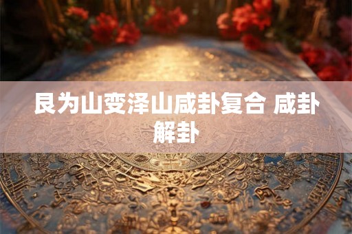 艮为山变泽山咸卦复合 咸卦解卦