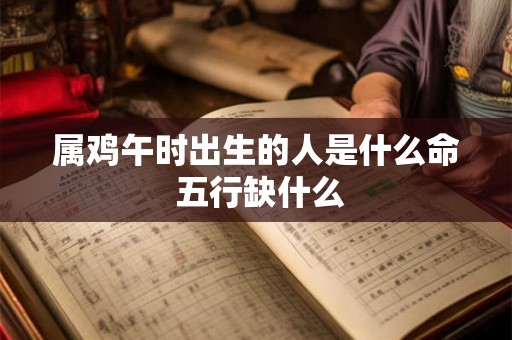 属鸡午时出生的人是什么命 五行缺什么 属鸡午时出生的人是什么命 五行缺什么
