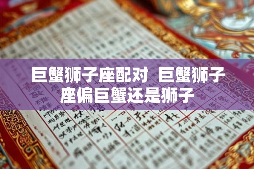巨蟹狮子座配对  巨蟹狮子座偏巨蟹还是狮子