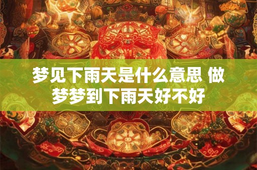 梦见下雨天是什么意思 做梦梦到下雨天好不好
