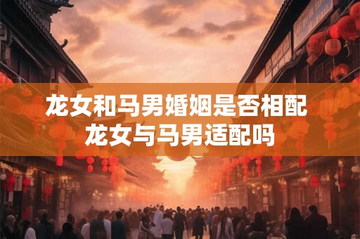 龙女和马男婚姻是否相配 龙女与马男适配吗