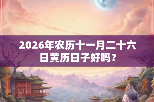 2026年农历十一月二十六日黄历日子好吗？