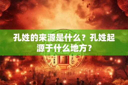 孔姓的来源是什么?孔姓起源于什么地方? 孔姓的来源是什么?孔姓起源于什么地方?