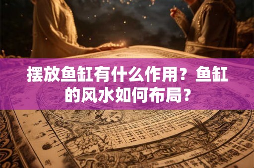 摆放鱼缸有什么作用?鱼缸的风水如何布局? 摆放鱼缸有什么作用?鱼缸的风水如何布局?
