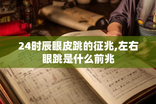 24时辰眼皮跳的征兆,左右眼跳是什么前兆