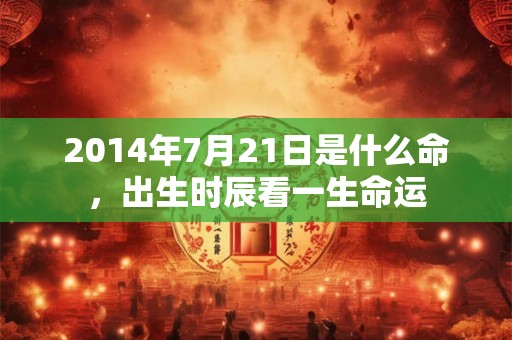 2014年7月21日是什么命，出生时辰看一生命运