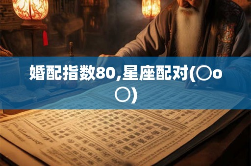 婚配指数80,星座配对(⊙o⊙) 婚配指数80,星座配对(⊙o⊙)