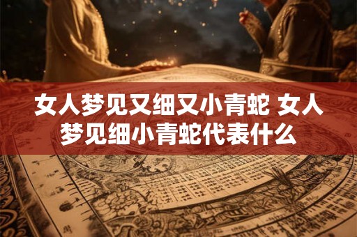 女人梦见又细又小青蛇 女人梦见细小青蛇代表什么
