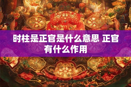 时柱是正官是什么意思 正官有什么作用 时柱是正官是什么意思 正官有什么作用