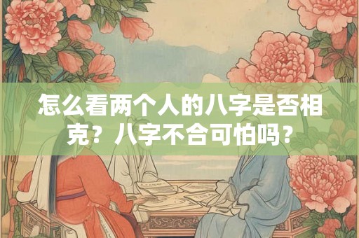 怎么看两个人的八字是否相克？八字不合可怕吗？