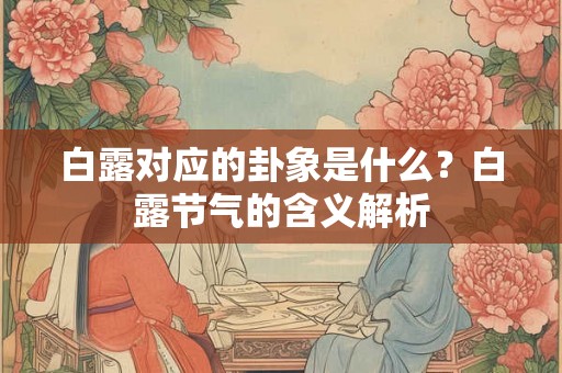 白露对应的卦象是什么？白露节气的含义解析