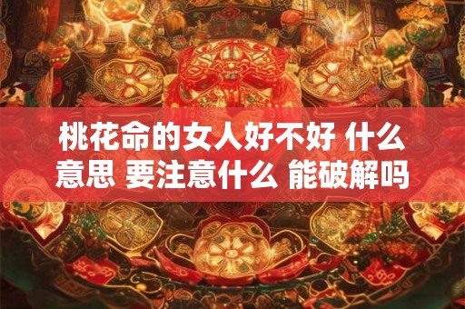桃花命的女人好不好 什么意思 要注意什么 能破解吗