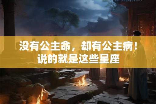 没有公主命，却有公主病！说的就是这些星座