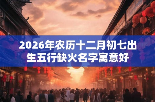 2026年农历十二月初七出生五行缺火名字寓意好