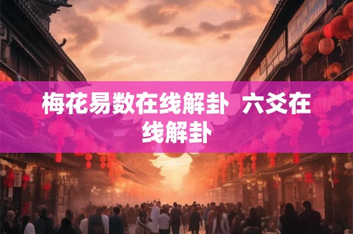 梅花易数在线解卦 六爻在线解卦 梅花易数在线解卦 六爻在线解卦