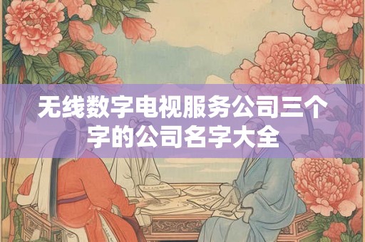 无线数字电视服务公司三个字的公司名字大全