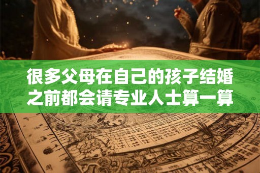 很多父母在自己的孩子结婚之前都会请专业人士算一算
