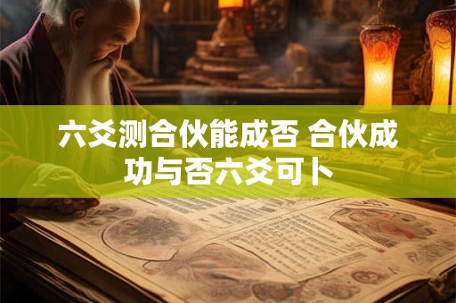 六爻测合伙能成否 合伙成功与否六爻可卜