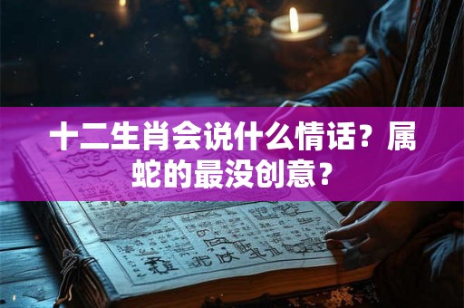 十二生肖会说什么情话？属蛇的最没创意？