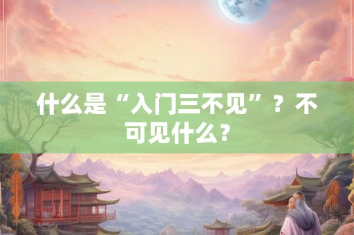 什么是“入门三不见”?不可见什么? 什么是“入门三不见”?不可见什么?