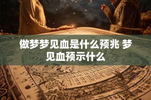 做梦梦见血是什么预兆 梦见血预示什么