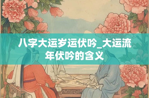 八字大运岁运伏吟_大运流年伏吟的含义