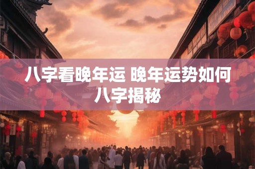 八字看晚年运 晚年运势如何八字揭秘