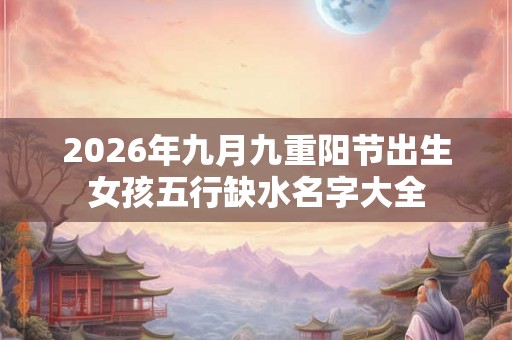2026年九月九重阳节出生女孩五行缺水名字大全