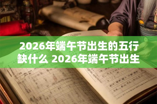 2026年端午节出生的五行缺什么 2026年端午节出生宝宝起名