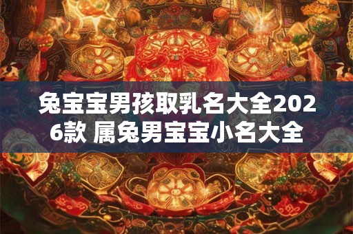 兔宝宝男孩取乳名大全2026款 属兔男宝宝小名大全