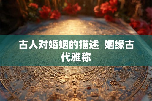 古人对婚姻的描述  姻缘古代雅称