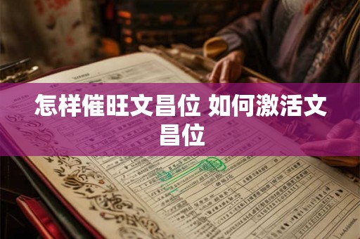 怎样催旺文昌位 如何激活文昌位 怎样催旺文昌位 如何激活文昌位