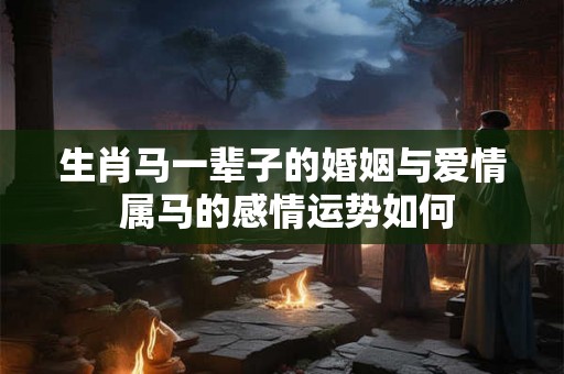 生肖马一辈子的婚姻与爱情 属马的感情运势如何