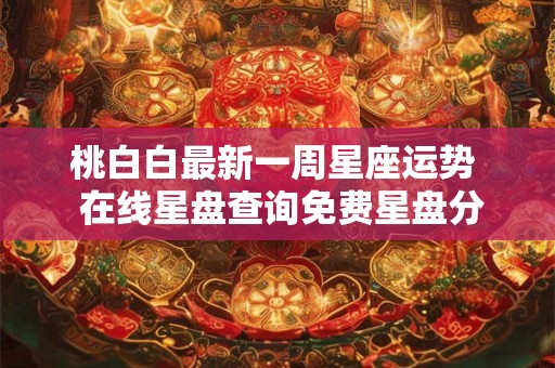桃白白最新一周星座运势  在线星盘查询免费星盘分析