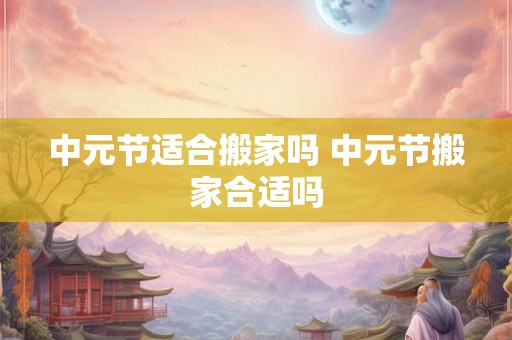 中元节适合搬家吗 中元节搬家合适吗 中元节适合搬家吗 中元节搬家合适吗
