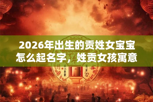 2026年出生的贡姓女宝宝怎么起名字，姓贡女孩寓意好的名字