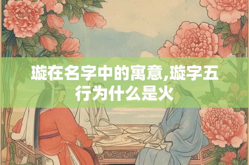 璇在名字中的寓意,璇字五行为什么是火
