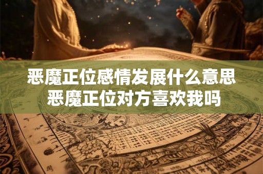 恶魔正位感情发展什么意思 恶魔正位对方喜欢我吗
