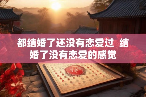 都结婚了还没有恋爱过 结婚了没有恋爱的感觉 都结婚了还没有恋爱过 结婚了没有恋爱的感觉