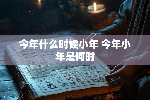 今年什么时候小年 今年小年是何时