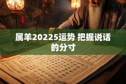 属羊20225运势 把握说话的分寸 属羊20225运势 把握说话的分寸