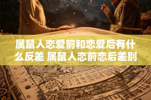 属鼠人恋爱前和恋爱后有什么反差 属鼠人恋前恋后差别大吗