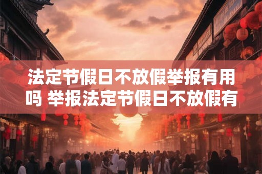 法定节假日不放假举报有用吗 举报法定节假日不放假有效吗