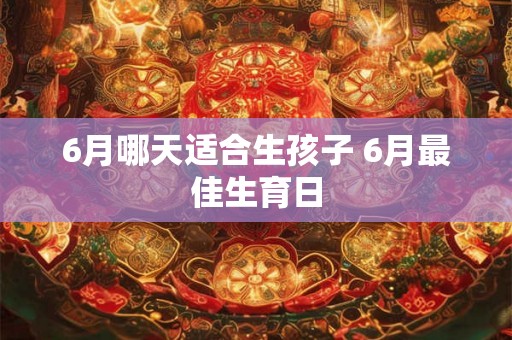 6月哪天适合生孩子 6月最佳生育日