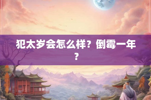 犯太岁会怎么样?倒霉一年? 犯太岁会怎么样?倒霉一年?