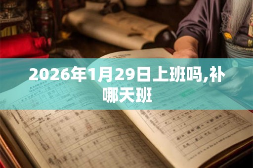 2026年1月29日上班吗,补哪天班