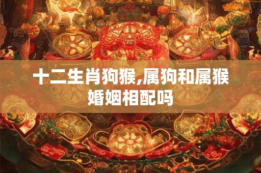 十二生肖狗猴,属狗和属猴婚姻相配吗