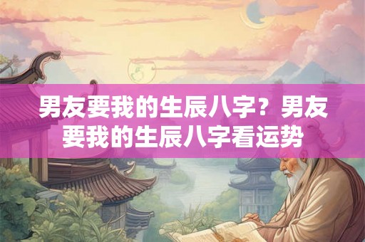 男友要我的生辰八字？男友要我的生辰八字看运势