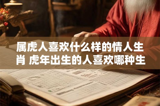 属虎人喜欢什么样的情人生肖 虎年出生的人喜欢哪种生肖的情人
